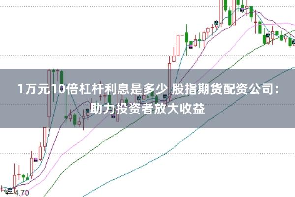 1万元10倍杠杆利息是多少 股指期货配资公司：助力投资者放大收益