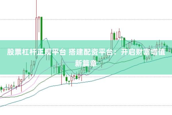 股票杠杆正规平台 搭建配资平台：开启财富增值新篇章