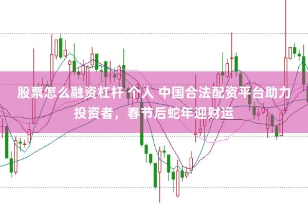 股票怎么融资杠杆 个人 中国合法配资平台助力投资者，春节后蛇年迎财运