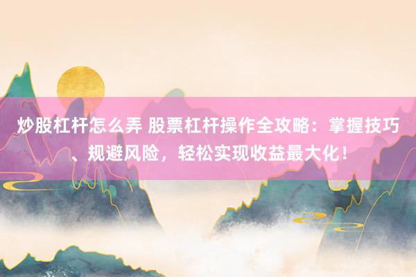 炒股杠杆怎么弄 股票杠杆操作全攻略：掌握技巧、规避风险，轻松实现收益最大化！