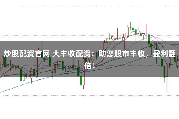 炒股配资官网 大丰收配资：助您股市丰收，盈利翻倍！