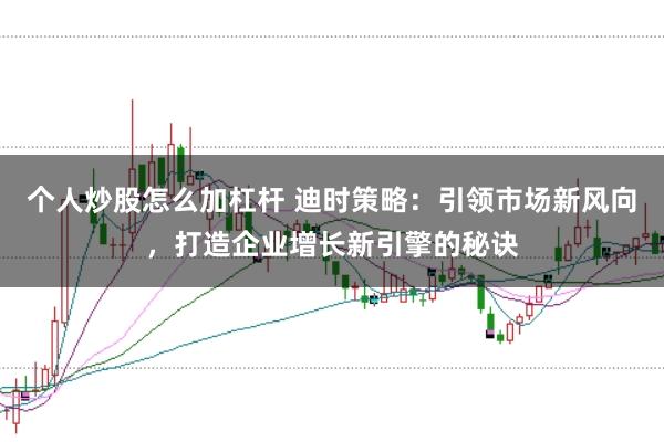 个人炒股怎么加杠杆 迪时策略：引领市场新风向，打造企业增长新引擎的秘诀