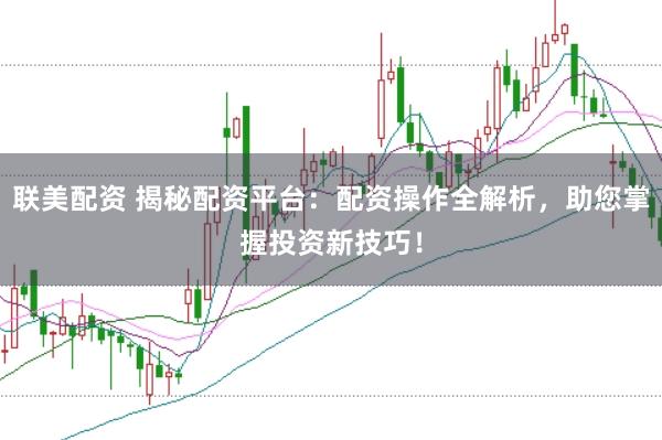 联美配资 揭秘配资平台：配资操作全解析，助您掌握投资新技巧！