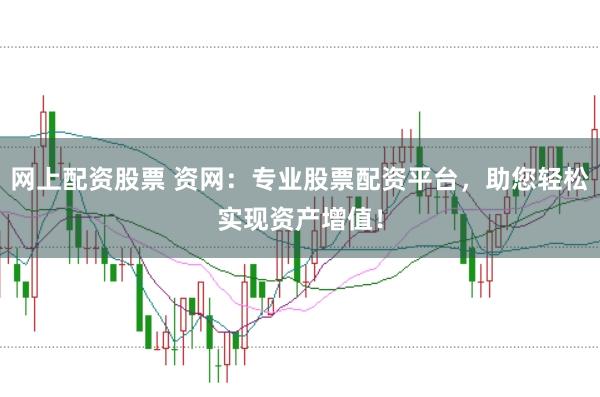 网上配资股票 资网：专业股票配资平台，助您轻松实现资产增值！
