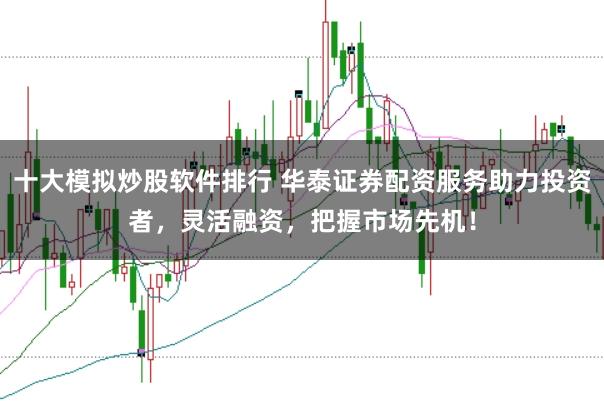十大模拟炒股软件排行 华泰证券配资服务助力投资者，灵活融资，把握市场先机！