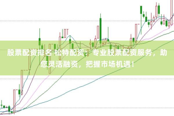 股票配资排名 松特配资：专业股票配资服务，助您灵活融资，把握市场机遇！