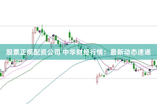 股票正规配资公司 中华财经行情：最新动态速递