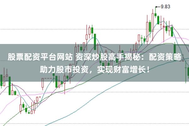 股票配资平台网站 资深炒股高手揭秘：配资策略助力股市投资，实现财富增长！