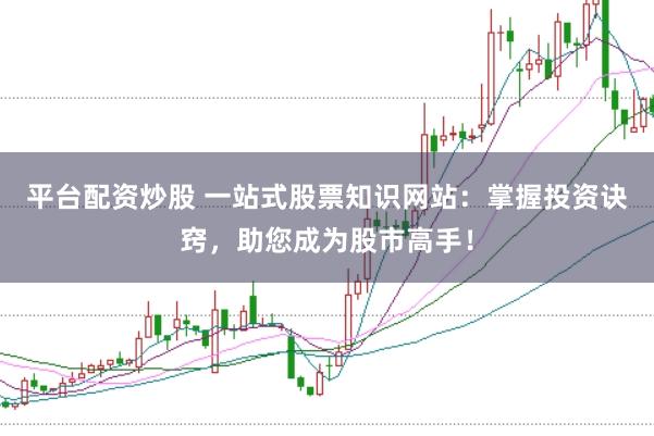 平台配资炒股 一站式股票知识网站：掌握投资诀窍，助您成为股市高手！