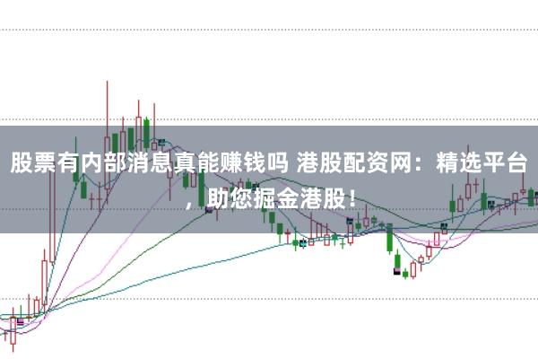 股票有内部消息真能赚钱吗 港股配资网：精选平台，助您掘金港股！