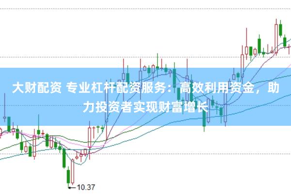 大财配资 专业杠杆配资服务：高效利用资金，助力投资者实现财富增长