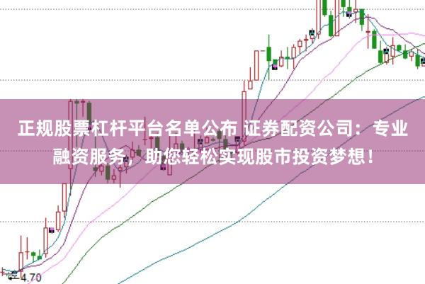 正规股票杠杆平台名单公布 证券配资公司：专业融资服务，助您轻松实现股市投资梦想！