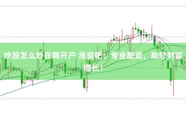 炒股怎么炒在哪开户 涨资吧：专业配资，助您财富增长！