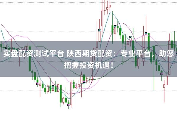 实盘配资测试平台 陕西期货配资：专业平台，助您把握投资机遇！