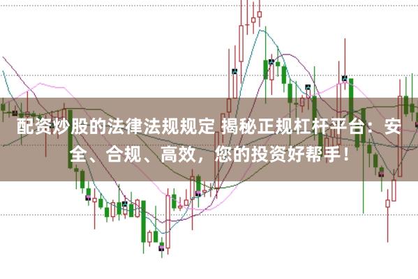 配资炒股的法律法规规定 揭秘正规杠杆平台：安全、合规、高效，您的投资好帮手！