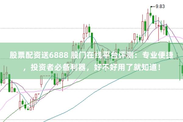 股票配资送6888 股门在线平台评测：专业便捷，投资者必备利器，好不好用了就知道！