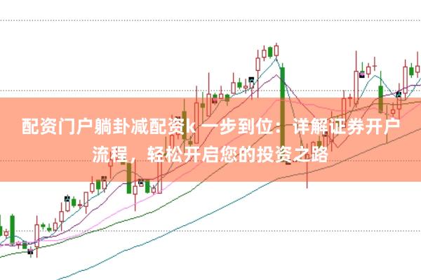 配资门户躺卦减配资k 一步到位：详解证券开户流程，轻松开启您的投资之路