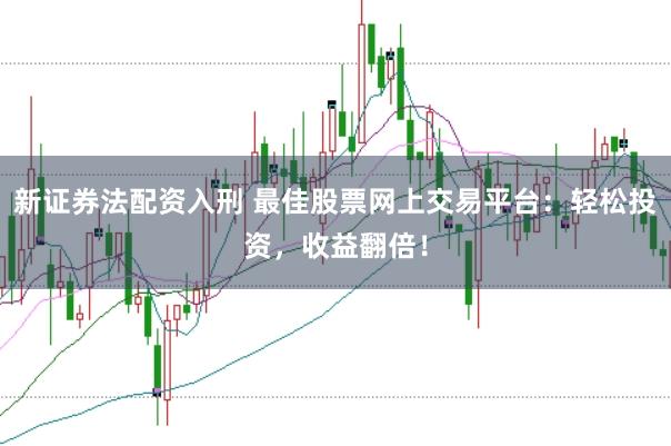 新证券法配资入刑 最佳股票网上交易平台：轻松投资，收益翻倍！