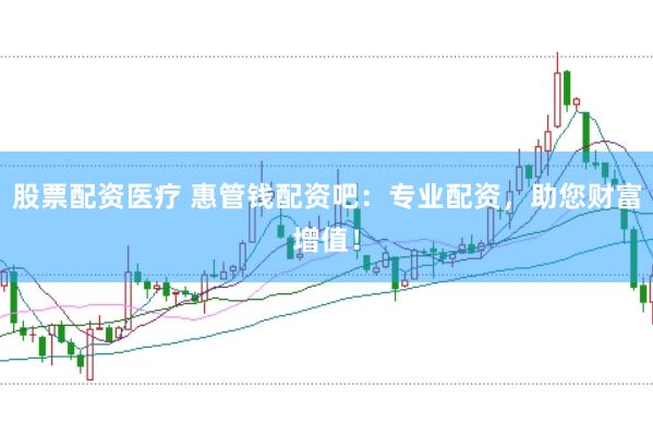 股票配资医疗 惠管钱配资吧：专业配资，助您财富增值！