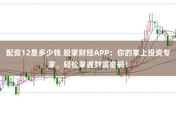 配资12是多少钱 股掌财经APP：你的掌上投资专家，轻松掌握财富密码！