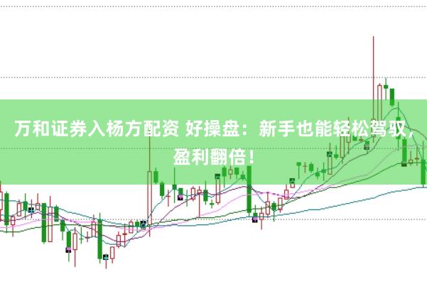 万和证券入杨方配资 好操盘：新手也能轻松驾驭，盈利翻倍！