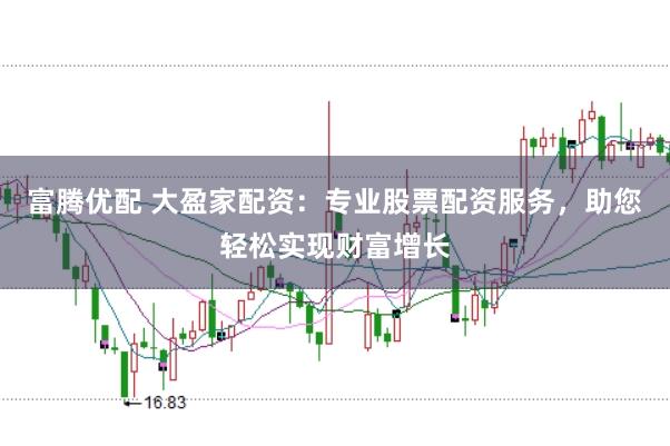 富腾优配 大盈家配资：专业股票配资服务，助您轻松实现财富增长
