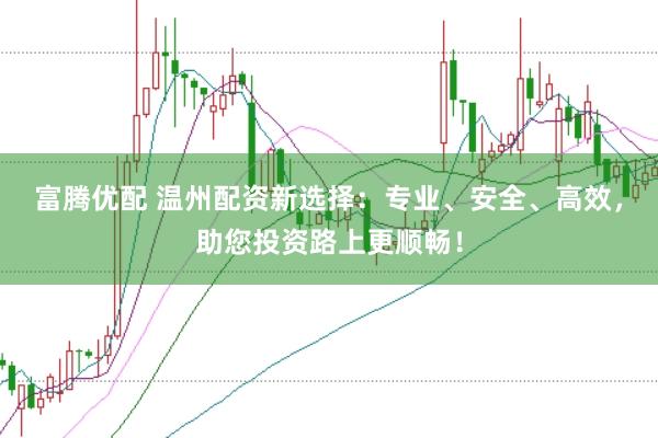 富腾优配 温州配资新选择：专业、安全、高效，助您投资路上更顺畅！