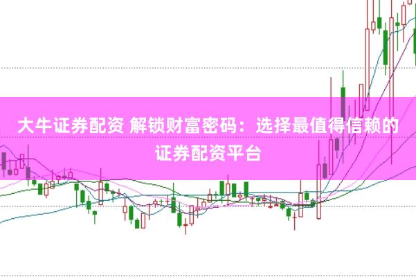 大牛证券配资 解锁财富密码：选择最值得信赖的证券配资平台