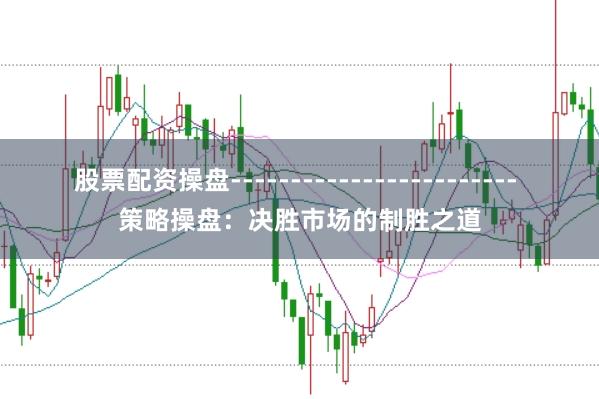 股票配资操盘------------------------ 策略操盘：决胜市场的制胜之道