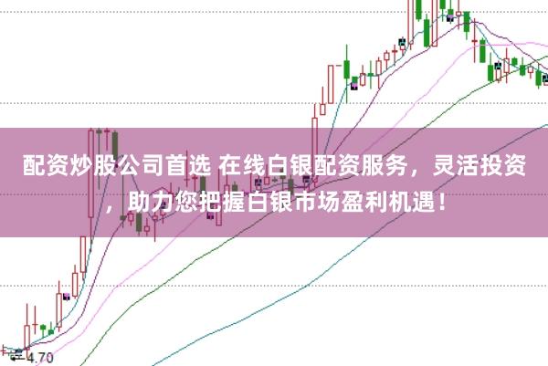 配资炒股公司首选 在线白银配资服务，灵活投资，助力您把握白银市场盈利机遇！