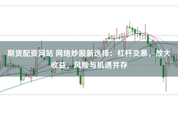 期货配资网站 网络炒股新选择：杠杆交易，放大收益，风险与机遇并存