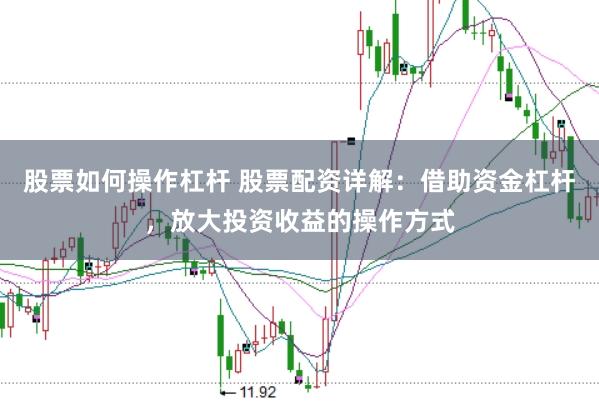 股票如何操作杠杆 股票配资详解：借助资金杠杆，放大投资收益的操作方式