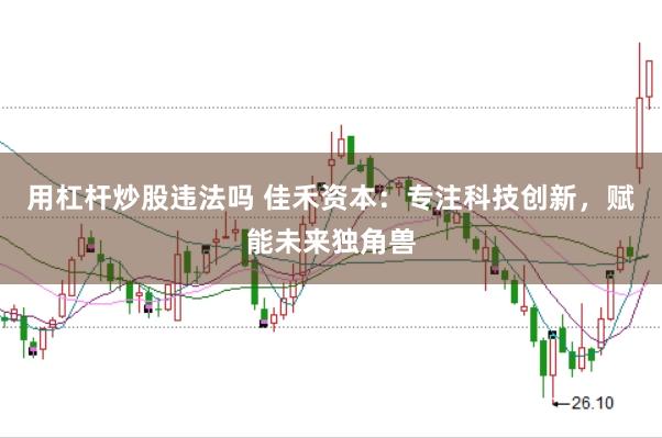 用杠杆炒股违法吗 佳禾资本：专注科技创新，赋能未来独角兽