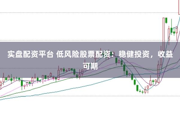 实盘配资平台 低风险股票配资：稳健投资，收益可期