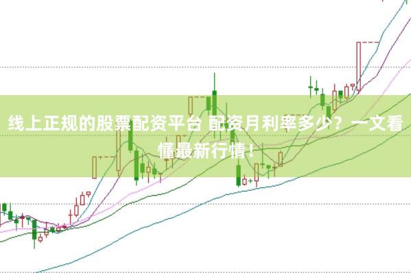 线上正规的股票配资平台 配资月利率多少？一文看懂最新行情！