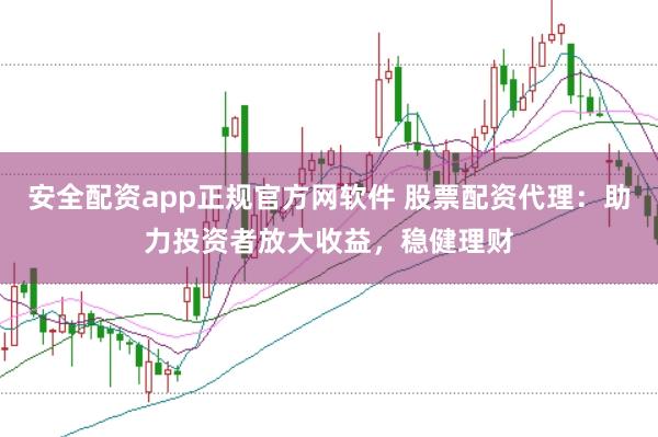 安全配资app正规官方网软件 股票配资代理：助力投资者放大收益，稳健理财