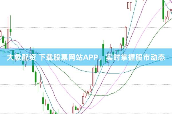 大象配资 下载股票网站APP，实时掌握股市动态