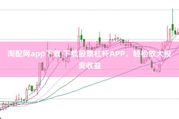 淘配网app下载 下载股票杠杆APP，轻松放大投资收益