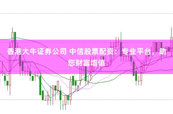 香港大牛证券公司 中信股票配资：专业平台，助您财富增值