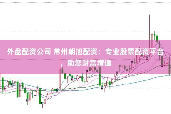 外盘配资公司 常州朝旭配资：专业股票配资平台，助您财富增值