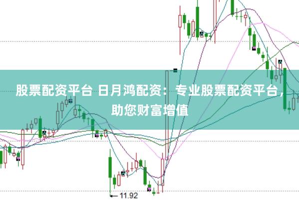 股票配资平台 日月鸿配资：专业股票配资平台，助您财富增值
