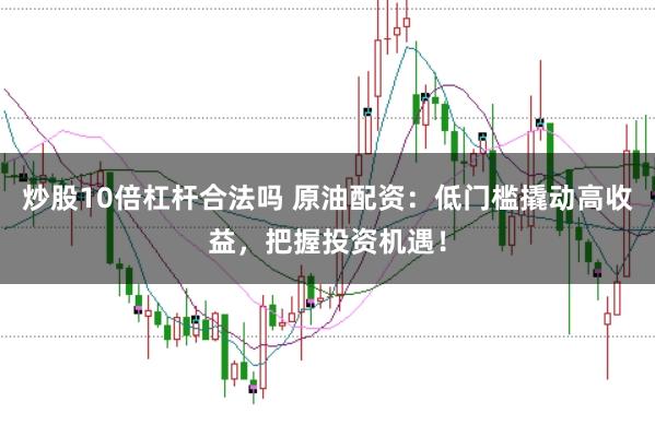 炒股10倍杠杆合法吗 原油配资：低门槛撬动高收益，把握投资机遇！