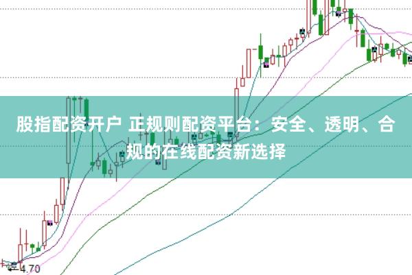 股指配资开户 正规则配资平台：安全、透明、合规的在线配资新选择