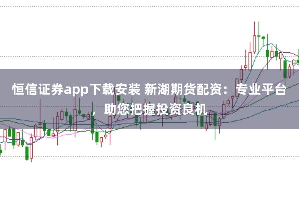 恒信证券app下载安装 新湖期货配资：专业平台，助您把握投资良机