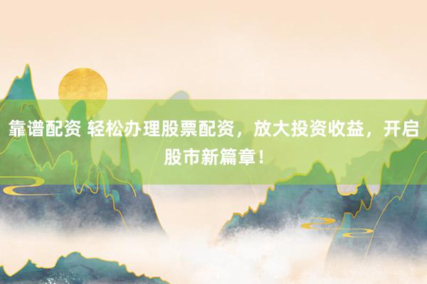 靠谱配资 轻松办理股票配资，放大投资收益，开启股市新篇章！