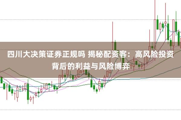 四川大决策证券正规吗 揭秘配资客：高风险投资背后的利益与风险博弈