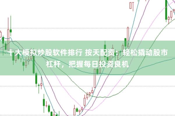 十大模拟炒股软件排行 按天配资：轻松撬动股市杠杆，把握每日投资良机
