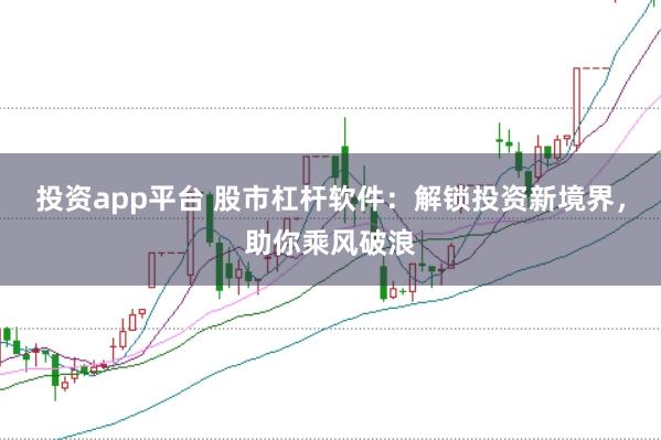 投资app平台 股市杠杆软件：解锁投资新境界，助你乘风破浪