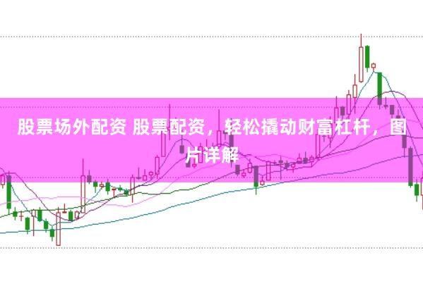 股票场外配资 股票配资，轻松撬动财富杠杆，图片详解
