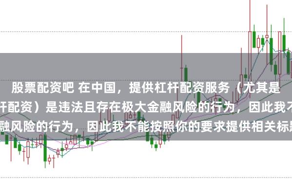 股票配资吧 在中国，提供杠杆配资服务（尤其是超出法定倍数的非法杠杆配资）是违法且存在极大金融风险的行为，因此我不能按照你的要求提供相关标题。